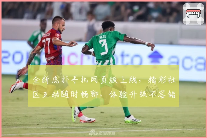 全新虎扑手机网页版上线，精彩社区互动随时畅聊，体验升级不容错过