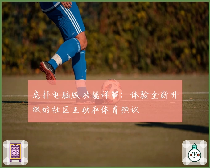 虎扑电脑版功能详解：体验全新升级的社区互动和体育热议