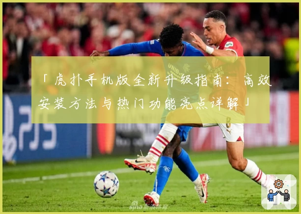 「虎扑手机版全新升级指南：高效安装方法与热门功能亮点详解」