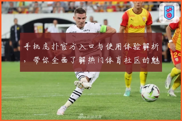 手机虎扑官方入口与使用体验解析，带你全面了解热门体育社区的魅力