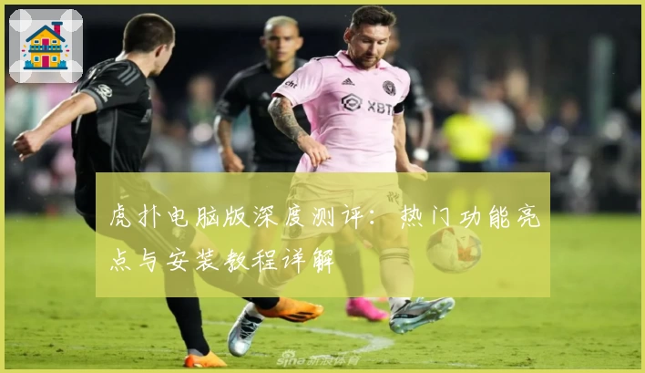 虎扑电脑版深度测评：热门功能亮点与安装教程详解