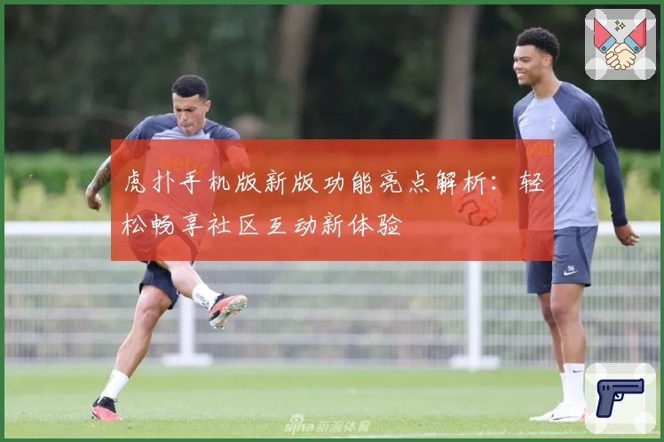 虎扑手机版新版功能亮点解析：轻松畅享社区互动新体验