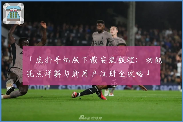 「虎扑手机版下载安装教程：功能亮点详解与新用户注册全攻略」