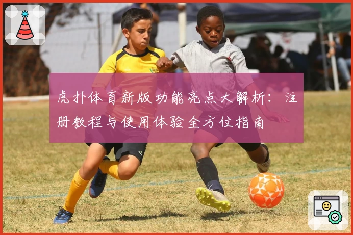 虎扑体育新版功能亮点大解析：注册教程与使用体验全方位指南