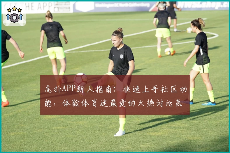 虎扑APP新人指南:快速上手社区功能,体验体育迷最爱的火热讨论氛围