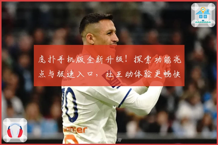 虎扑手机版全新升级！探索功能亮点与极速入口，让互动体验更畅快