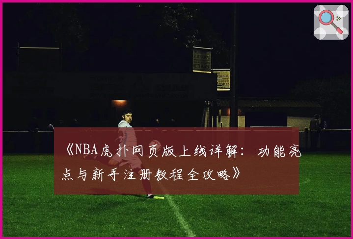 《NBA虎扑网页版上线详解：功能亮点与新手注册教程全攻略》