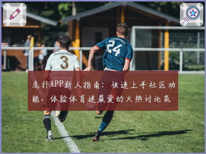 虎扑APP新人指南：快速上手社区功能，体验体育迷最爱的火热讨论氛围