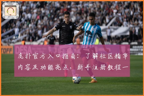 虎扑官方入口指南：了解社区精华内容及功能亮点，新手注册教程一键开启篮球迷专属互动之旅