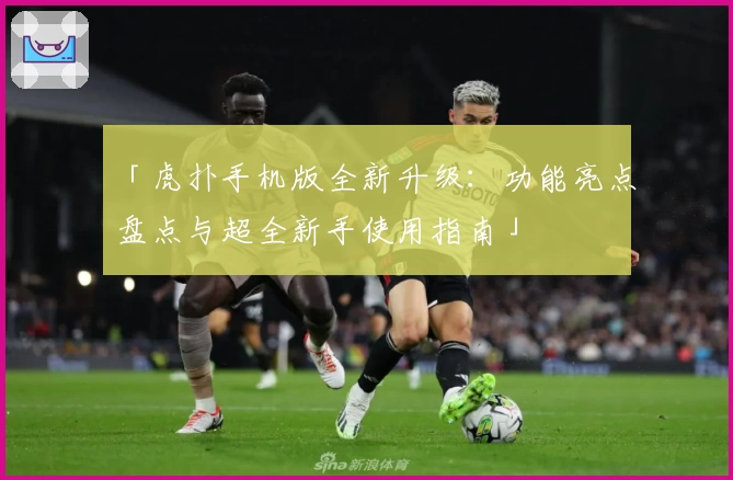 「虎扑手机版全新升级:功能亮点盘点与超全新手使用指南」