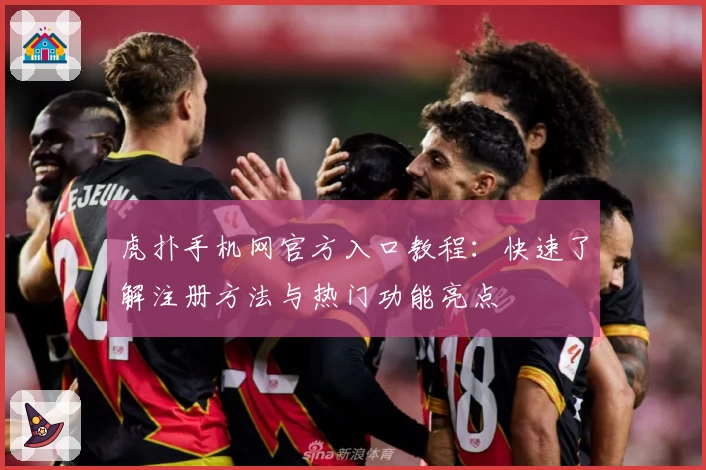 虎扑手机网官方入口教程：快速了解注册方法与热门功能亮点