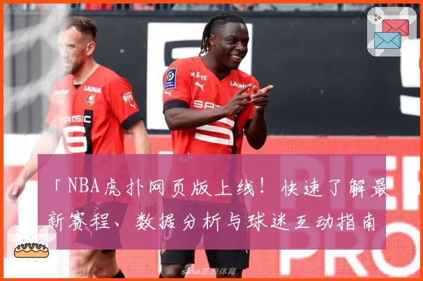 「NBA虎扑网页版上线！快速了解最新赛程、数据分析与球迷互动指南」