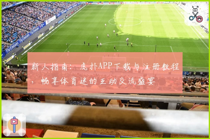 新人指南：虎扑APP下载与注册教程，畅享体育迷的互动交流盛宴
