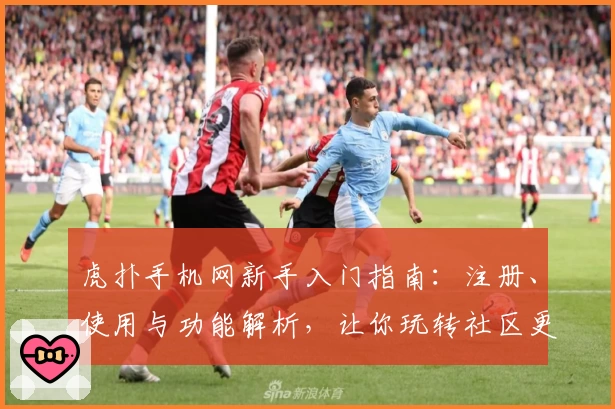 虎扑手机网新手入门指南：注册、使用与功能解析，让你玩转社区更轻松