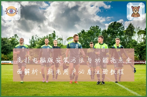 虎扑电脑版安装方法与功能亮点全面解析,新老用户必看注册教程