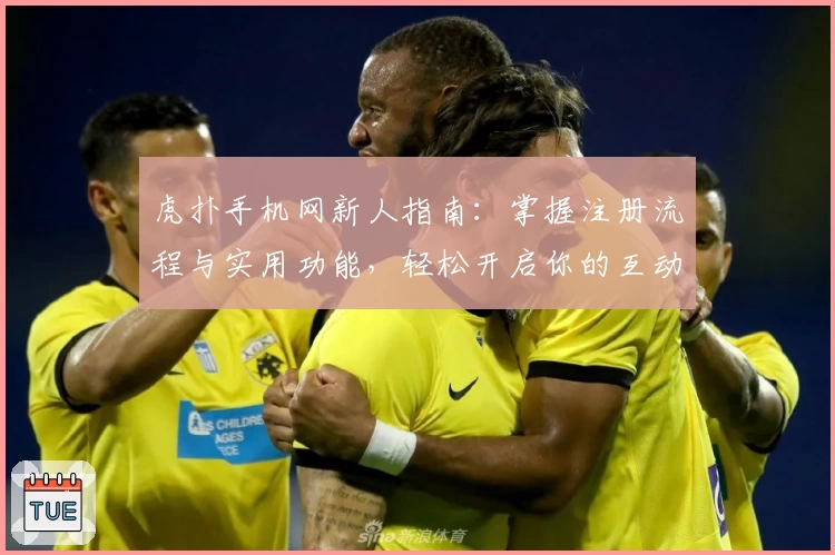 虎扑手机网新人指南：掌握注册流程与实用功能，轻松开启你的互动之旅