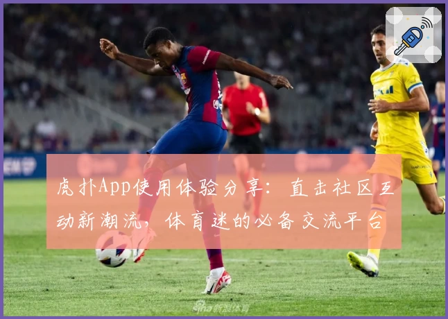 虎扑App使用体验分享：直击社区互动新潮流，体育迷的必备交流平台