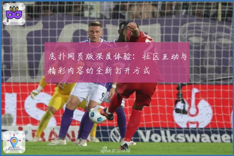 虎扑网页版深度体验：社区互动与精彩内容的全新打开方式