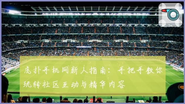 虎扑手机网新人指南：手把手教你玩转社区互动与精华内容