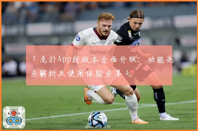「虎扑App新版本全面升级：功能亮点解析及使用体验分享」