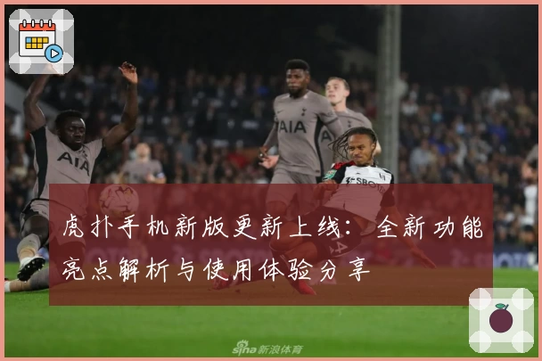 虎扑手机新版更新上线：全新功能亮点解析与使用体验分享