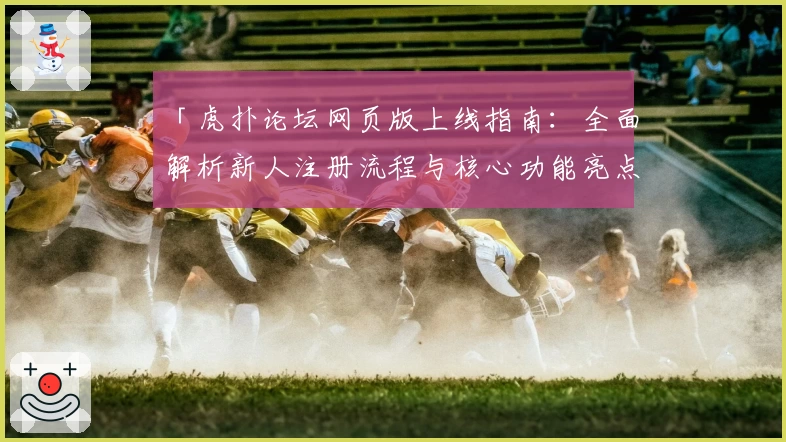 「虎扑论坛网页版上线指南：全面解析新人注册流程与核心功能亮点」