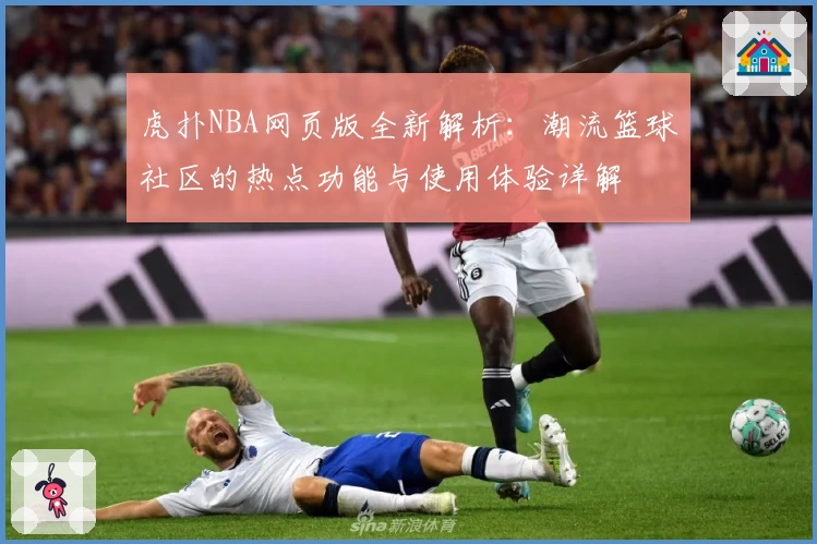 虎扑NBA网页版全新解析：潮流篮球社区的热点功能与使用体验详解