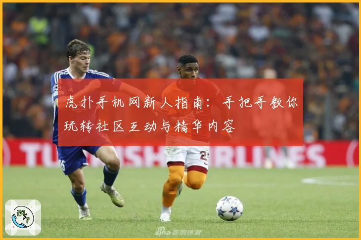 虎扑手机网新人指南：手把手教你玩转社区互动与精华内容