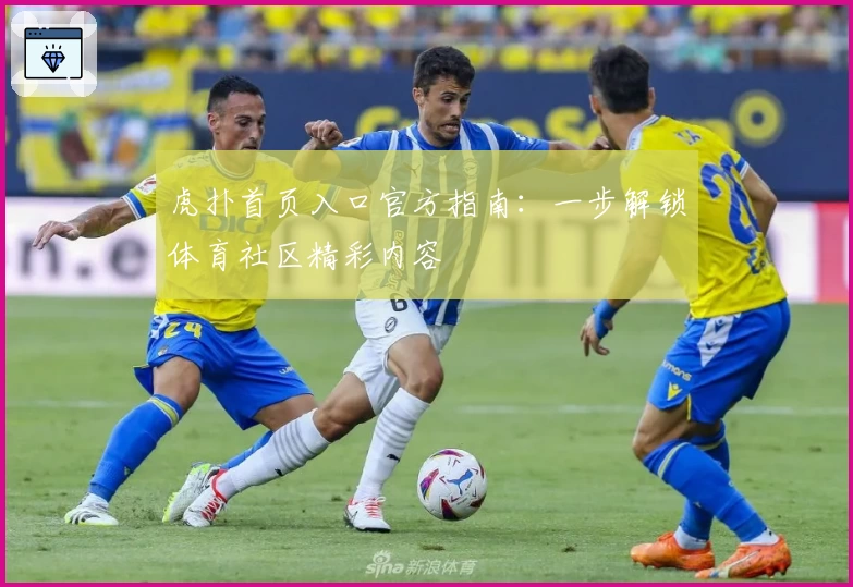 虎扑首页入口官方指南：一步解锁体育社区精彩内容