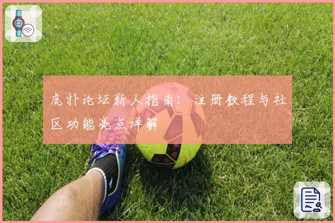 虎扑论坛新人指南:注册教程与社区功能亮点详解