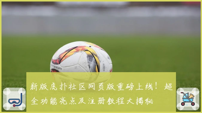 新版虎扑社区网页版重磅上线！超全功能亮点及注册教程大揭秘