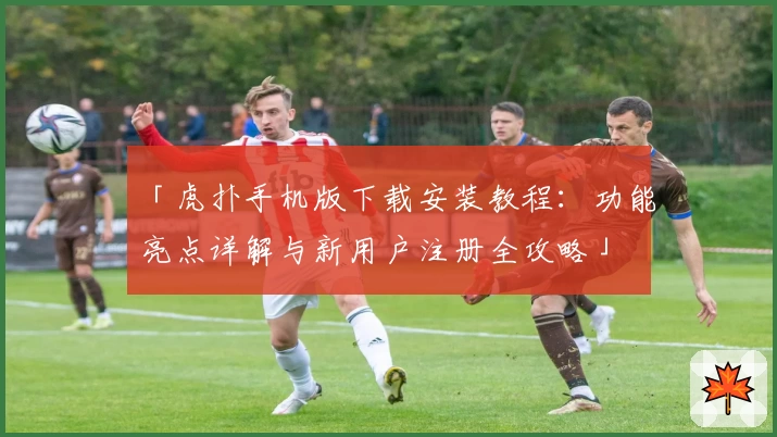 「虎扑手机版下载安装教程：功能亮点详解与新用户注册全攻略」