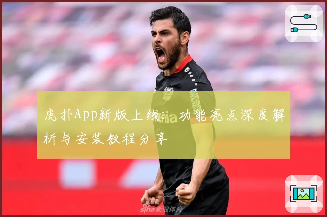 虎扑App新版上线：功能亮点深度解析与安装教程分享