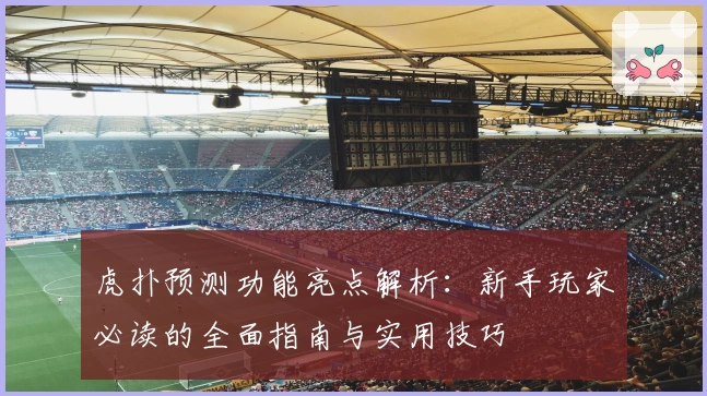 虎扑预测功能亮点解析：新手玩家必读的全面指南与实用技巧