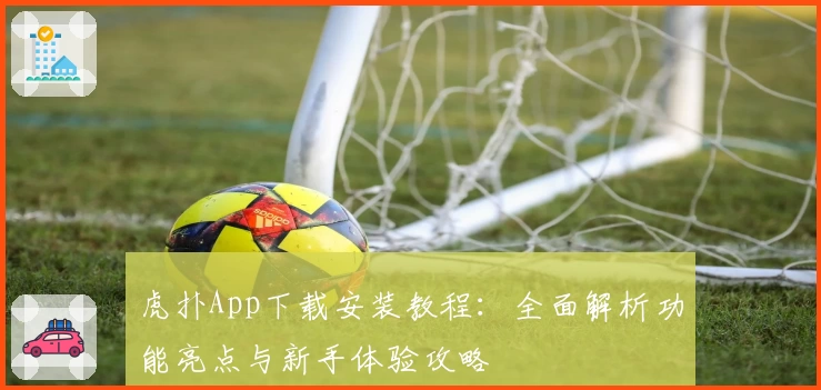 虎扑App下载安装教程：全面解析功能亮点与新手体验攻略