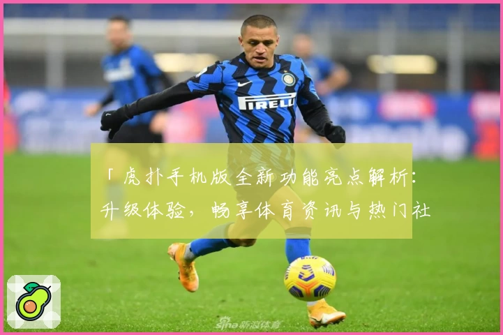 「虎扑手机版全新功能亮点解析：升级体验，畅享体育资讯与热门社区互动的新方式」