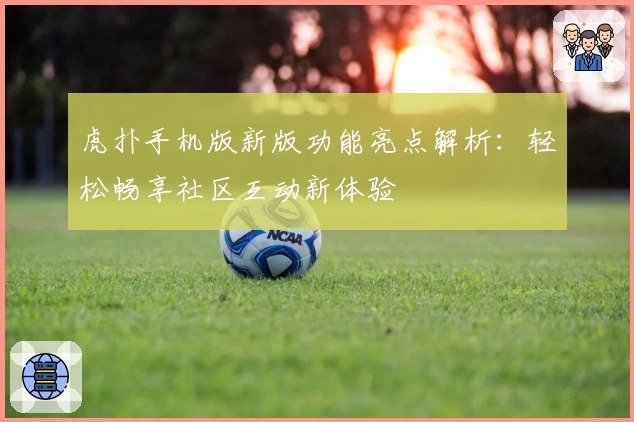 虎扑手机版新版功能亮点解析：轻松畅享社区互动新体验