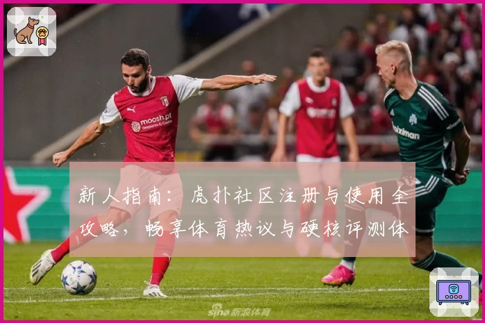 新人指南：虎扑社区注册与使用全攻略，畅享体育热议与硬核评测体验