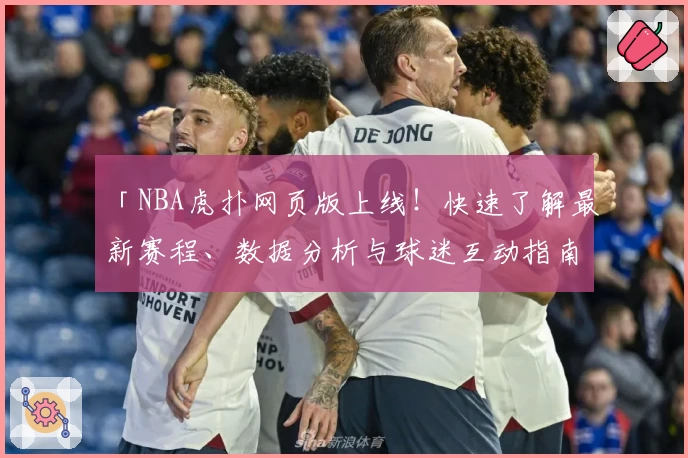 「NBA虎扑网页版上线！快速了解最新赛程、数据分析与球迷互动指南」