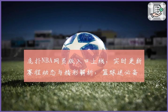 虎扑NBA网页版入口上线，实时更新赛程动态与精彩解析，篮球迷必备资讯平台！