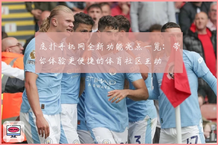虎扑手机网全新功能亮点一览：带你体验更便捷的体育社区互动