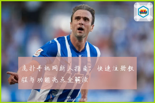 虎扑手机网新人指南：快速注册教程与功能亮点全解读
