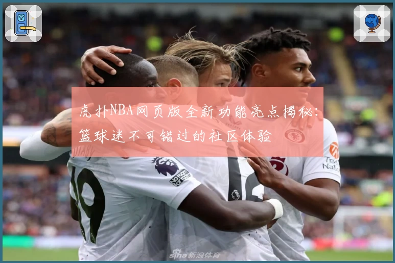 虎扑NBA网页版全新功能亮点揭秘:篮球迷不可错过的社区体验