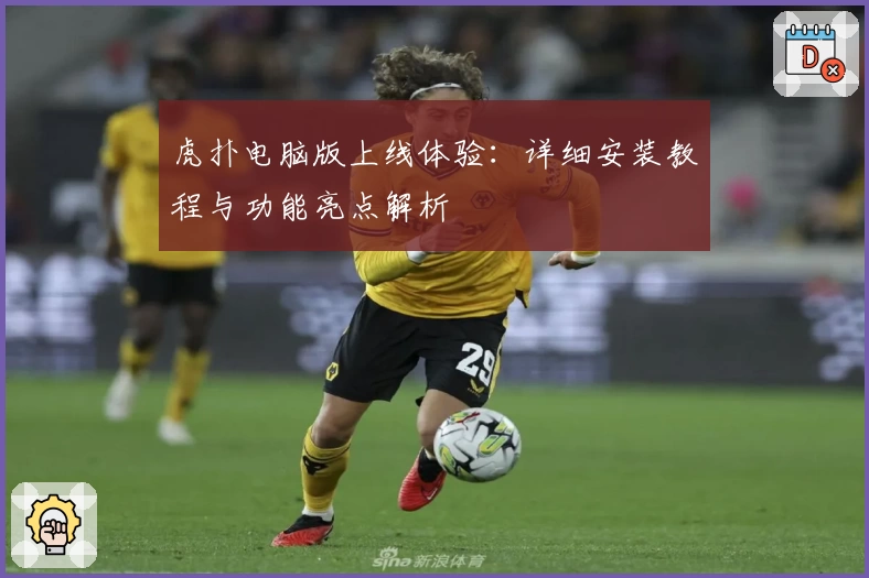 虎扑电脑版上线体验：详细安装教程与功能亮点解析