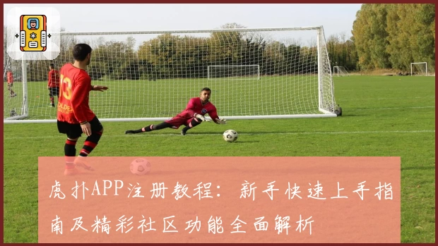 虎扑APP注册教程：新手快速上手指南及精彩社区功能全面解析