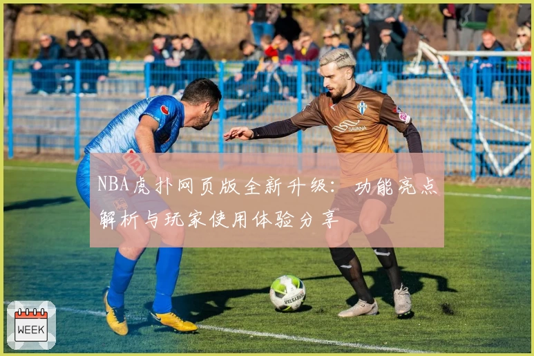 NBA虎扑网页版全新升级:功能亮点解析与玩家使用体验分享