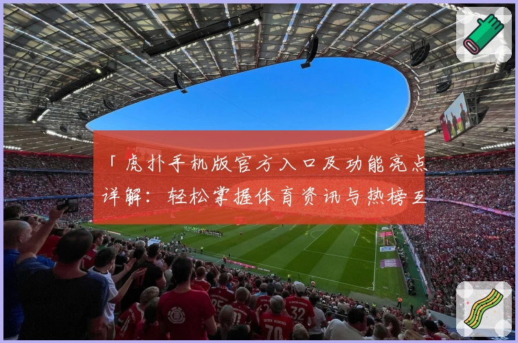 「虎扑手机版官方入口及功能亮点详解：轻松掌握体育资讯与热榜互动体验」