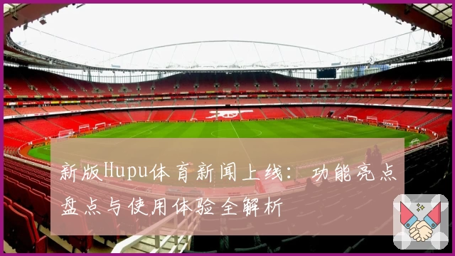 新版Hupu体育新闻上线：功能亮点盘点与使用体验全解析