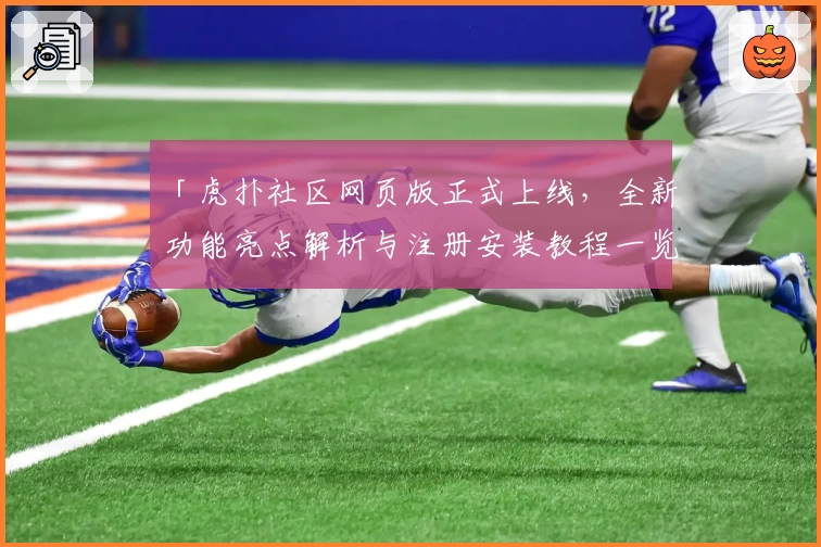 「虎扑社区网页版正式上线,全新功能亮点解析与注册安装教程一览」