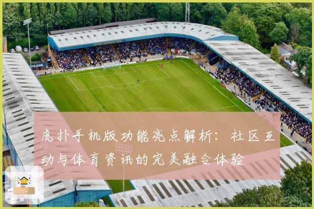 虎扑手机版功能亮点解析：社区互动与体育资讯的完美融合体验